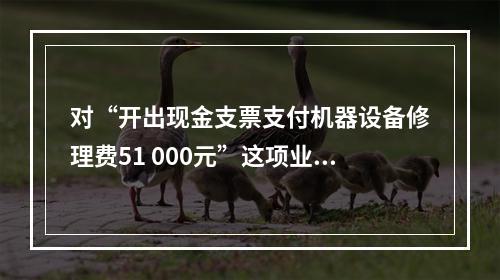 对“开出现金支票支付机器设备修理费51 000元”这项业务，