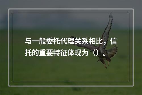 与一般委托代理关系相比，信托的重要特征体现为（）。