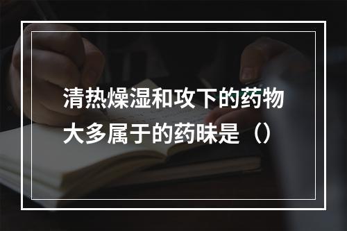 清热燥湿和攻下的药物大多属于的药昧是（）