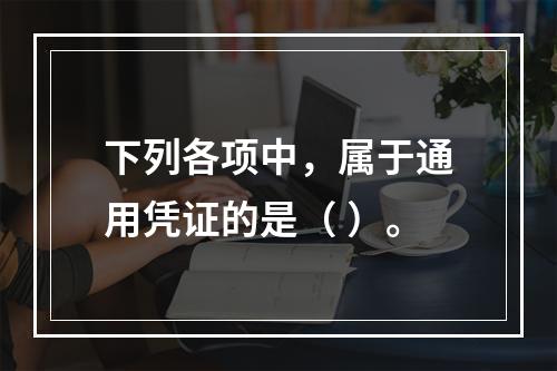 下列各项中，属于通用凭证的是（ ）。