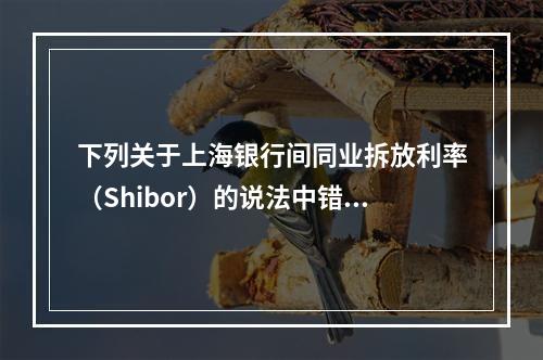 下列关于上海银行间同业拆放利率（Shibor）的说法中错误的