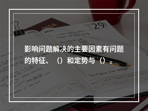 影响问题解决的主要因素有问题的特征、（）和定势与（）。