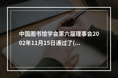 中国图书馆学会第六届理事会2002年11月15日通过了( )