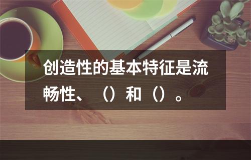 创造性的基本特征是流畅性、（）和（）。