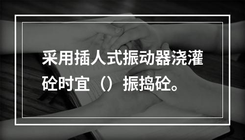 采用插人式振动器浇灌砼时宜（）振捣砼。