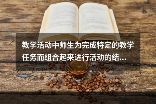 教学活动中师生为完成特定的教学任务而组合起来进行活动的结构称