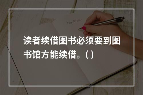 读者续借图书必须要到图书馆方能续借。( )