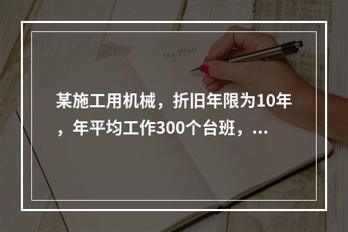 某施工用机械，折旧年限为10年，年平均工作300个台班，台班