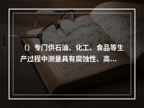 （）专门供石油、化工、食品等生产过程中测量具有腐蚀性、高黏度