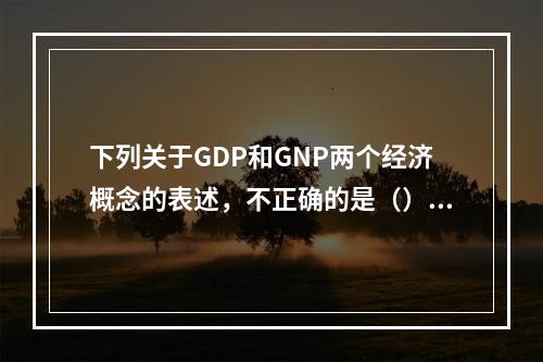 下列关于GDP和GNP两个经济概念的表述，不正确的是（）。