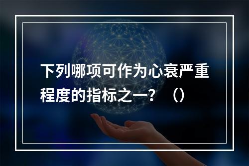 下列哪项可作为心衰严重程度的指标之一？（）