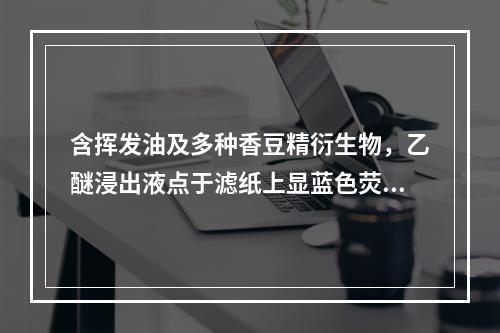 含挥发油及多种香豆精衍生物，乙醚浸出液点于滤纸上显蓝色荧光，