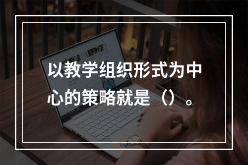 以教学组织形式为中心的策略就是（）。