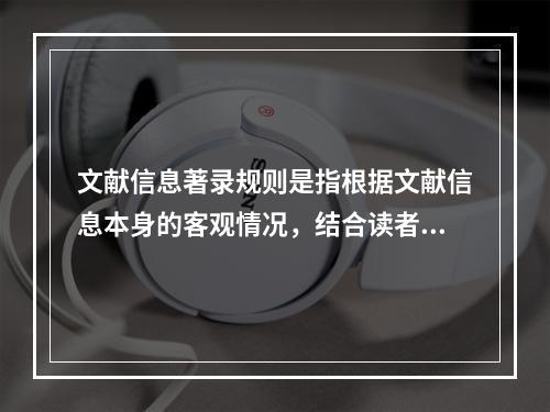 文献信息著录规则是指根据文献信息本身的客观情况，结合读者检索