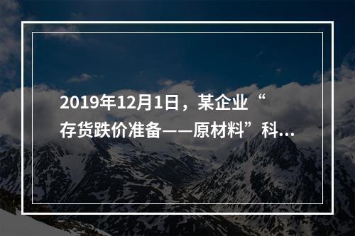 2019年12月1日，某企业“存货跌价准备——原材料”科目贷