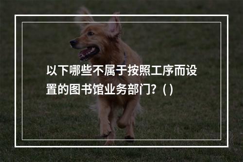 以下哪些不属于按照工序而设置的图书馆业务部门？( )