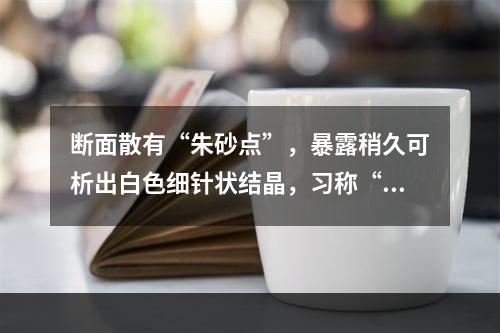 断面散有“朱砂点”，暴露稍久可析出白色细针状结晶，习称“起霜