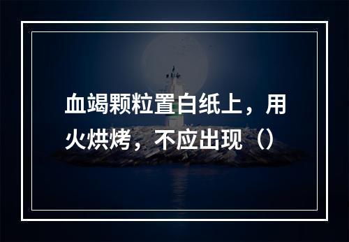 血竭颗粒置白纸上，用火烘烤，不应出现（）