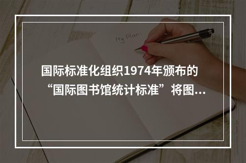 国际标准化组织1974年颁布的“国际图书馆统计标准”将图书馆