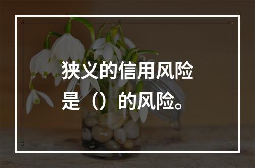 狭义的信用风险是（）的风险。