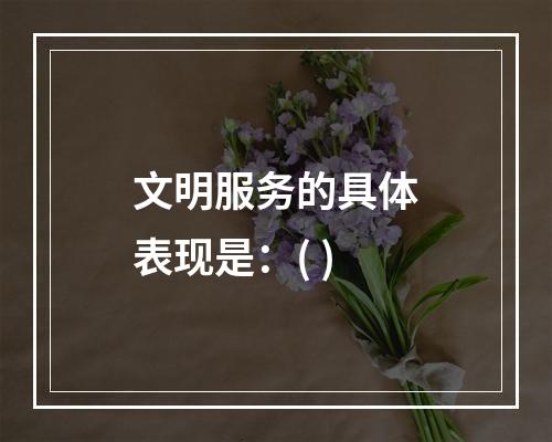 文明服务的具体表现是：( )