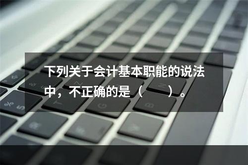 下列关于会计基本职能的说法中，不正确的是（　　）。