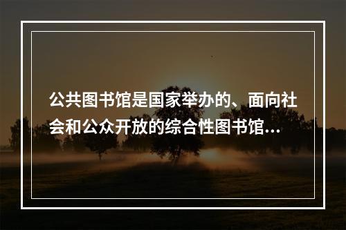 公共图书馆是国家举办的、面向社会和公众开放的综合性图书馆。它