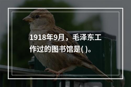 1918年9月，毛泽东工作过的图书馆是( )。