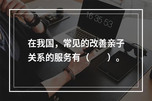 在我国，常见的改善亲子关系的服务有（　　）。