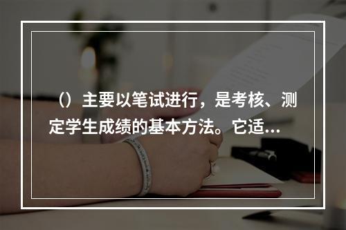 （）主要以笔试进行，是考核、测定学生成绩的基本方法。它适用于