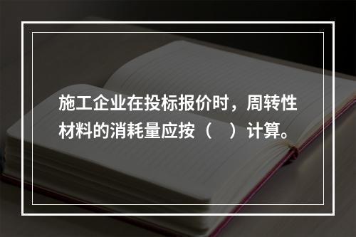 施工企业在投标报价时，周转性材料的消耗量应按（　）计算。