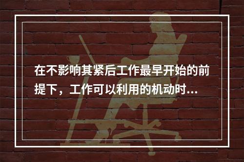 在不影响其紧后工作最早开始的前提下，工作可以利用的机动时间是