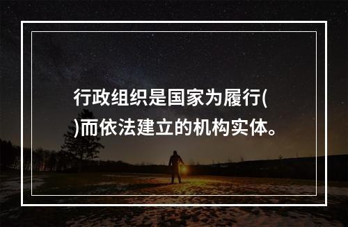 行政组织是国家为履行( )而依法建立的机构实体。