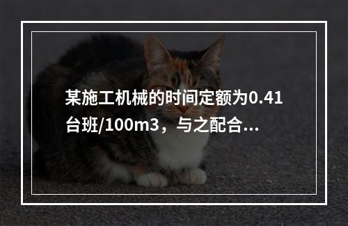 某施工机械的时间定额为0.41台班/100m3，与之配合的工