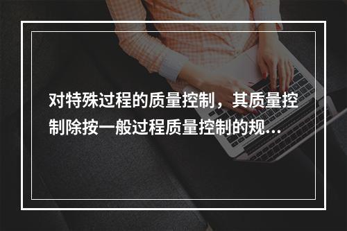 对特殊过程的质量控制，其质量控制除按一般过程质量控制的规定执