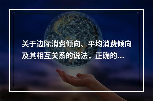 关于边际消费倾向、平均消费倾向及其相互关系的说法，正确的是（