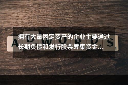 拥有大量固定资产的企业主要通过长期负债和发行股票筹集资金。(