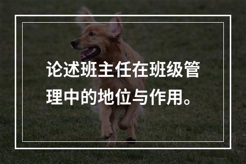 论述班主任在班级管理中的地位与作用。