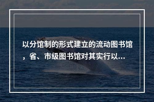 以分馆制的形式建立的流动图书馆，省、市级图书馆对其实行以下几