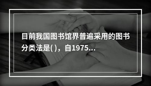 目前我国图书馆界普遍采用的图书分类法是( )，自1975年1