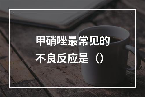 甲硝唑最常见的不良反应是（）