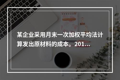 某企业采用月末一次加权平均法计算发出原材料的成本。2016年