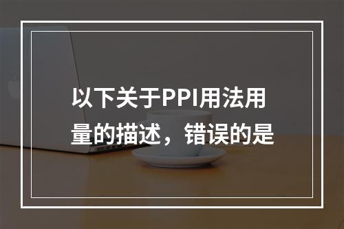 以下关于PPI用法用量的描述，错误的是