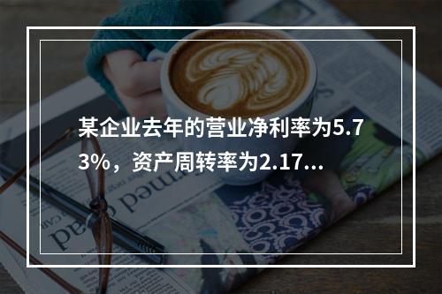 某企业去年的营业净利率为5.73%，资产周转率为2.17；今