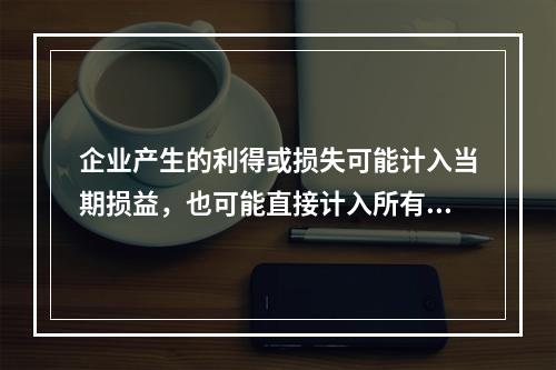 企业产生的利得或损失可能计入当期损益，也可能直接计入所有者权