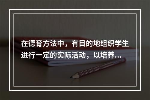 在德育方法中，有目的地组织学生进行一定的实际活动，以培养他们