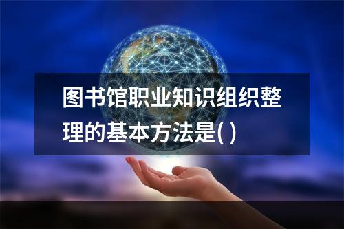 图书馆职业知识组织整理的基本方法是( )