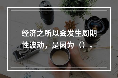 经济之所以会发生周期性波动，是因为（）。