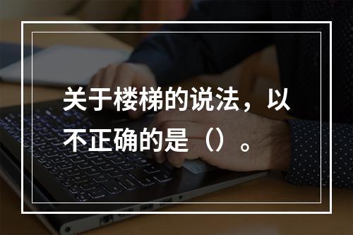 关于楼梯的说法，以不正确的是（）。