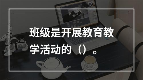 班级是开展教育教学活动的（）。